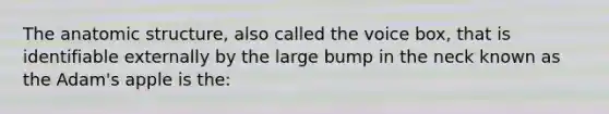 The anatomic structure, also called the voice box, that is identifiable externally by the large bump in the neck known as the Adam's apple is the: