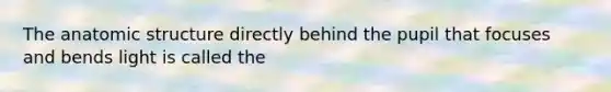 The anatomic structure directly behind the pupil that focuses and bends light is called the