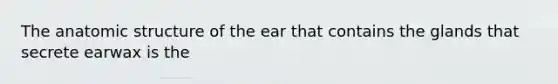 The an<a href='https://www.questionai.com/knowledge/kFm8mWrQzt-atomic-structure' class='anchor-knowledge'>atomic structure</a> of the ear that contains the glands that secrete earwax is the