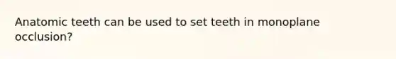 Anatomic teeth can be used to set teeth in monoplane occlusion?