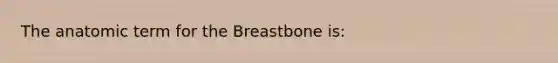 The anatomic term for the Breastbone is: