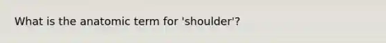 What is the anatomic term for 'shoulder'?