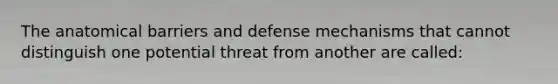 The anatomical barriers and defense mechanisms that cannot distinguish one potential threat from another are called: