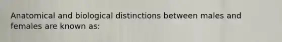 Anatomical and biological distinctions between males and females are known as: