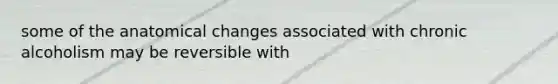 some of the anatomical changes associated with chronic alcoholism may be reversible with