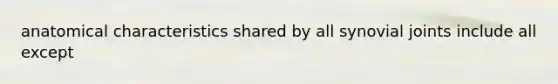 anatomical characteristics shared by all synovial joints include all except