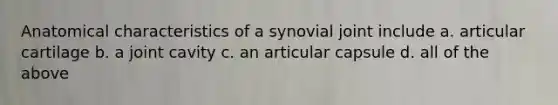 Anatomical characteristics of a synovial joint include a. articular cartilage b. a joint cavity c. an articular capsule d. all of the above