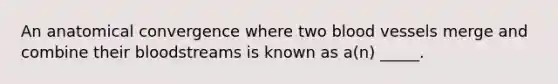 An anatomical convergence where two blood vessels merge and combine their bloodstreams is known as a(n) _____.