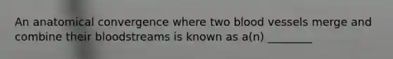 An anatomical convergence where two blood vessels merge and combine their bloodstreams is known as a(n) ________