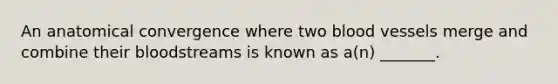 An anatomical convergence where two blood vessels merge and combine their bloodstreams is known as a(n) _______.