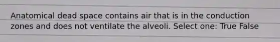 Anatomical dead space contains air that is in the conduction zones and does not ventilate the alveoli. Select one: True False