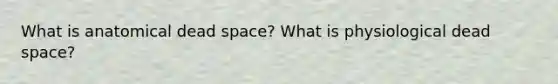 What is anatomical dead space? What is physiological dead space?