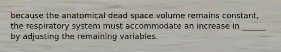 because the anatomical dead space volume remains constant, the respiratory system must accommodate an increase in ______ by adjusting the remaining variables.