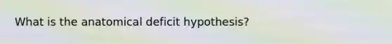 What is the anatomical deficit hypothesis?