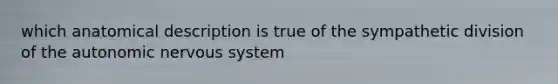 which anatomical description is true of the sympathetic division of the autonomic nervous system