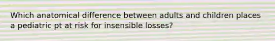 Which anatomical difference between adults and children places a pediatric pt at risk for insensible losses?