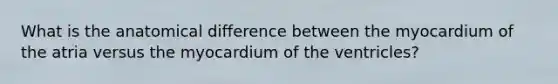 What is the anatomical difference between the myocardium of the atria versus the myocardium of the ventricles?