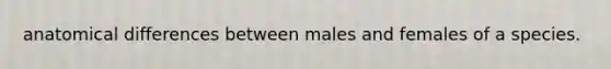 anatomical differences between males and females of a species.