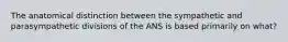 The anatomical distinction between the sympathetic and parasympathetic divisions of the ANS is based primarily on what?