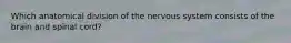 Which anatomical division of the nervous system consists of the brain and spinal cord?