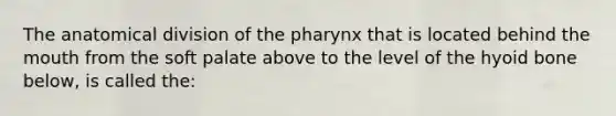 The anatomical division of the pharynx that is located behind the mouth from the soft palate above to the level of the hyoid bone below, is called the: