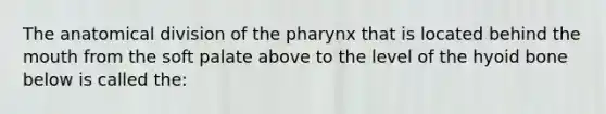 The anatomical division of the pharynx that is located behind the mouth from the soft palate above to the level of the hyoid bone below is called the: