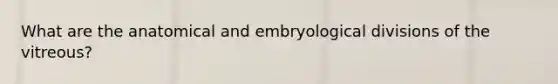 What are the anatomical and embryological divisions of the vitreous?