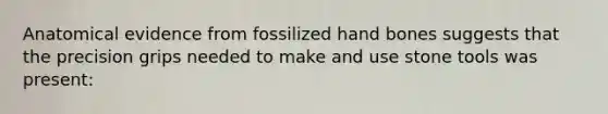 Anatomical evidence from fossilized hand bones suggests that the precision grips needed to make and use stone tools was present: