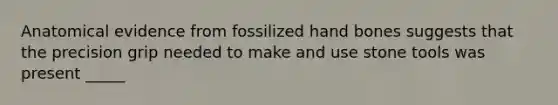 Anatomical evidence from fossilized hand bones suggests that the precision grip needed to make and use stone tools was present _____