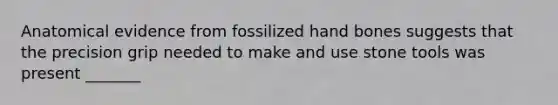 Anatomical evidence from fossilized hand bones suggests that the precision grip needed to make and use stone tools was present _______