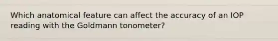 Which anatomical feature can affect the accuracy of an IOP reading with the Goldmann tonometer?