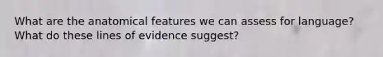 What are the anatomical features we can assess for language? What do these lines of evidence suggest?