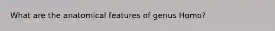 What are the anatomical features of genus Homo?