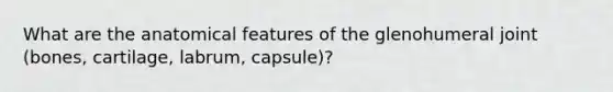 What are the anatomical features of the glenohumeral joint (bones, cartilage, labrum, capsule)?