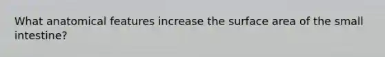 What anatomical features increase the surface area of the small intestine?