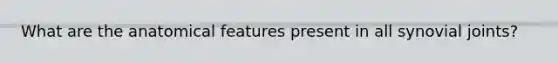 What are the anatomical features present in all synovial joints?