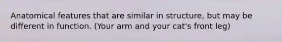 Anatomical features that are similar in structure, but may be different in function. (Your arm and your cat's front leg)