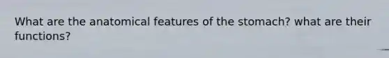 What are the anatomical features of the stomach? what are their functions?