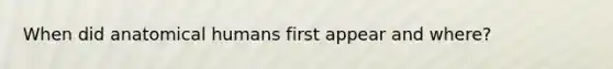 When did anatomical humans first appear and where?