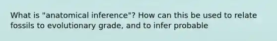 What is "anatomical inference"? How can this be used to relate fossils to evolutionary grade, and to infer probable