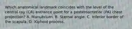 Which anatomical landmark coincides with the level of the central ray (CR) entrance point for a posteroanterior (PA) chest projection? A. Manubrium. B. Sternal angle. C. Inferior border of the scapula. D. Xiphoid process.