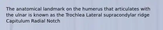 The anatomical landmark on the humerus that articulates with the ulnar is known as the Trochlea Lateral supracondylar ridge Capitulum Radial Notch