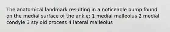 The anatomical landmark resulting in a noticeable bump found on the medial surface of the ankle: 1 medial malleolus 2 medial condyle 3 styloid process 4 lateral malleolus