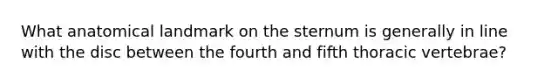 What anatomical landmark on the sternum is generally in line with the disc between the fourth and fifth thoracic vertebrae?