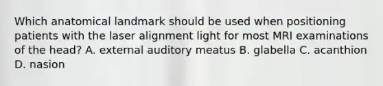 Which anatomical landmark should be used when positioning patients with the laser alignment light for most MRI examinations of the head? A. external auditory meatus B. glabella C. acanthion D. nasion