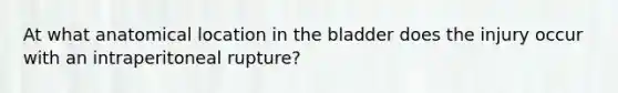 At what anatomical location in the bladder does the injury occur with an intraperitoneal rupture?