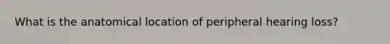 What is the anatomical location of peripheral hearing loss?