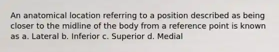 An anatomical location referring to a position described as being closer to the midline of the body from a reference point is known as a. Lateral b. Inferior c. Superior d. Medial