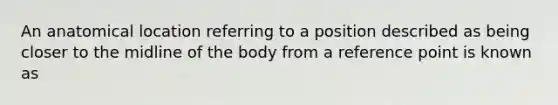 An anatomical location referring to a position described as being closer to the midline of the body from a reference point is known as