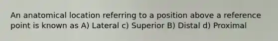 An anatomical location referring to a position above a reference point is known as A) Lateral c) Superior B) Distal d) Proximal